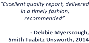 “Excellent quality report, delivered  in a timely fashion, recommended”  - Debbie Myerscough,  Smith Tuabitz Unsworth, 2014