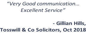 “Very Good communication… Excellent Service”  - Gillian Hills,  Tosswill & Co Solicitors, Oct 2018
