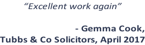 “Excellent work again”  - Gemma Cook,  Tubbs & Co Solicitors, April 2017