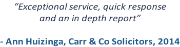 “Exceptional service, quick response  and an in depth report”  - Ann Huizinga, Carr & Co Solicitors, 2014