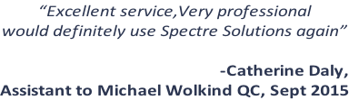 “Excellent service,Very professional  would definitely use Spectre Solutions again”  -Catherine Daly,  Assistant to Michael Wolkind QC, Sept 2015
